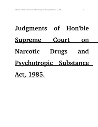 Judgments of Hon'ble Supreme Court on Narcotic Drugs and Psychotropic Substance Act, 1985.  1
Judgments   of   Hon'ble 
Supreme   Court   on 
Narcotic   Drugs   and 
Psychotropic   Substance 
Act, 1985.
 