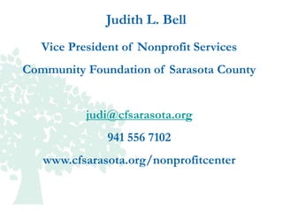 Judith L. Bell
   Vice President of Nonprofit Services
Community Foundation of Sarasota County


           judi@cfsarasota.org
               941 556 7102
   www.cfsarasota.org/nonprofitcenter
 