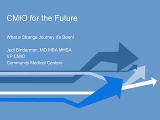 CMIO for the Future
What a Strange Journey it’s Been!
Judi Binderman, MD MBA MHSA
VP CMIO
Community Medical Centers
 