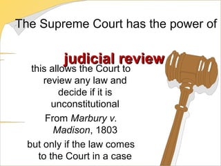 The Supreme Court has the power of
judicial reviewjudicial review
this allows the Court to
review any law and
decide if it is
unconstitutional
From Marbury v.
Madison, 1803
but only if the law comes
to the Court in a case
 