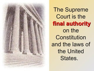 The Supreme
Court is the
final authorityfinal authority
on the
Constitution
and the laws of
the United
States.
 