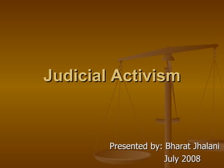 Judicial Activism Presented by: Bharat Jhalani July 2008 