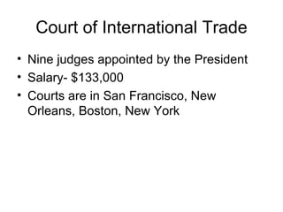 Court of International Trade Nine judges appointed by the President Salary- $133,000 Courts are in San Francisco, New Orleans, Boston, New York 