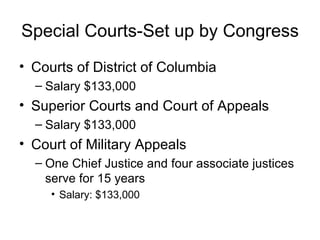 Special Courts-Set up by Congress Courts of District of Columbia Salary $133,000 Superior Courts and Court of Appeals Salary $133,000 Court of Military Appeals One Chief Justice and four associate justices serve for 15 years Salary: $133,000 