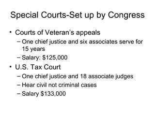 Special Courts-Set up by Congress Courts of Veteran’s appeals One chief justice and six associates serve for 15 years Salary: $125,000 U.S. Tax Court One chief justice and 18 associate judges Hear civil not criminal cases Salary $133,000 