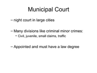 Municipal Court night court in large cities Many divisions like criminal minor crimes: Civil, juvenile, small claims, traffic Appointed and must have a law degree 