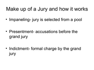 Make up of a Jury and how it works Impaneling- jury is selected from a pool Presentment- accusations before the grand jury Indictment- formal charge by the grand jury 