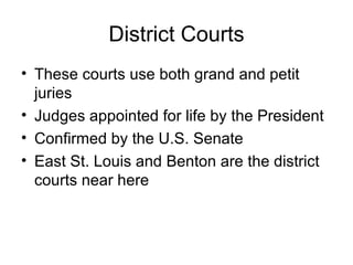 District Courts These courts use both grand and petit juries Judges appointed for life by the President Confirmed by the U.S. Senate East St. Louis and Benton are the district courts near here 