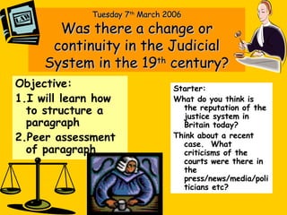 Tuesday 7 th  March 2006 Was there a change or continuity in the Judicial System in the 19 th  century? ,[object Object],[object Object],[object Object],[object Object],[object Object],[object Object]