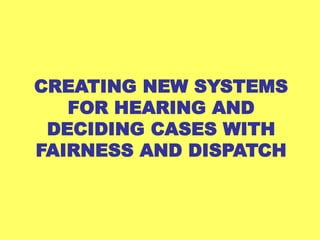 CREATING NEW SYSTEMS
   FOR HEARING AND
 DECIDING CASES WITH
FAIRNESS AND DISPATCH
 