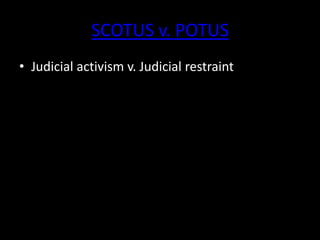 SCOTUS v. POTUS
• Judicial activism v. Judicial restraint
 