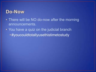 • There will be NO do-now after the morning
  announcements.
• You have a quiz on the judicial branch
  • #youcouldtotallyusethistimetostudy
 