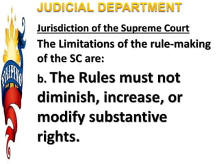 Jurisdiction of the Supreme Court
The Limitations of the rule-making
of the SC are:
b. The Rules must not
diminish, increase, or
modify substantive
rights.
 