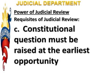 Power of Judicial Review
Requisites of Judicial Review:
c. Constitutional
question must be
raised at the earliest
opportunity
 