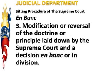 Sitting Procedure of The Supreme Court
En Banc
3. Modification or reversal
of the doctrine or
principle laid down by the
Supreme Court and a
decision en banc or in
division.
 
