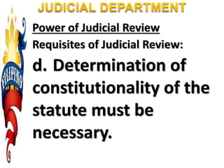 Power of Judicial Review
Requisites of Judicial Review:
d. Determination of
constitutionality of the
statute must be
necessary.
 