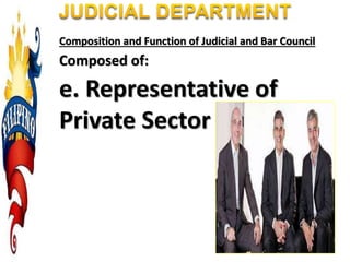Composition and Function of Judicial and Bar Council
Composed of:
e. Representative of
Private Sector
 