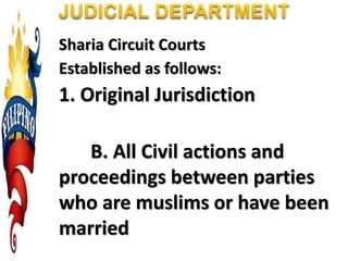 Sharia Circuit Courts
Established as follows:
1. Original Jurisdiction
B. All Civil actions and
proceedings between parties
who are muslims or have been
married
 