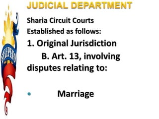 Sharia Circuit Courts
Established as follows:
1. Original Jurisdiction
B. Art. 13, involving
disputes relating to:
 Marriage
 