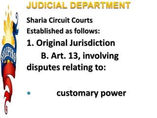 Sharia Circuit Courts
Established as follows:
1. Original Jurisdiction
B. Art. 13, involving
disputes relating to:
 customary power
 