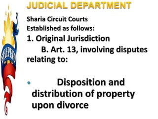 Sharia Circuit Courts
Established as follows:
1. Original Jurisdiction
B. Art. 13, involving disputes
relating to:
 Disposition and
distribution of property
upon divorce
 