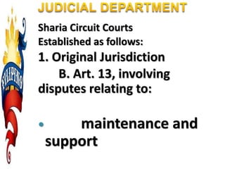 Sharia Circuit Courts
Established as follows:
1. Original Jurisdiction
B. Art. 13, involving
disputes relating to:
 maintenance and
support
 