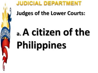 Judges of the Lower Courts:
a. A citizen of the
Philippines
 