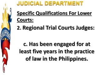 Specific Qualifications For Lower
Courts:
2. Regional Trial Courts Judges:
c. Has been engaged for at
least five years in the practice
of law in the Philippines.
 