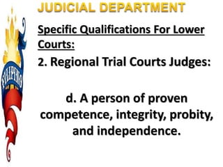 Specific Qualifications For Lower
Courts:
2. Regional Trial Courts Judges:
d. A person of proven
competence, integrity, probity,
and independence.
 