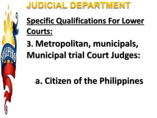 Specific Qualifications For Lower
Courts:
3. Metropolitan, municipals,
Municipal trial Court Judges:
a. Citizen of the Philippines
 