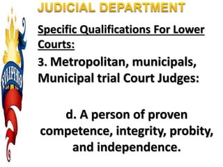 Specific Qualifications For Lower
Courts:
3. Metropolitan, municipals,
Municipal trial Court Judges:
d. A person of proven
competence, integrity, probity,
and independence.
 