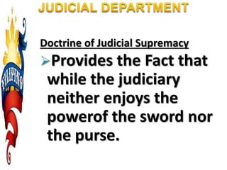Doctrine of Judicial Supremacy
Provides the Fact that
while the judiciary
neither enjoys the
powerof the sword nor
the purse.
 