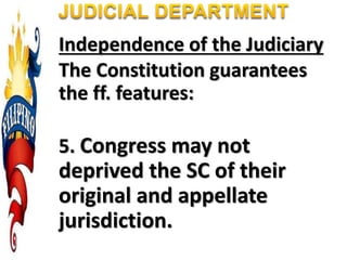 Independence of the Judiciary
The Constitution guarantees
the ff. features:
5. Congress may not
deprived the SC of their
original and appellate
jurisdiction.
 