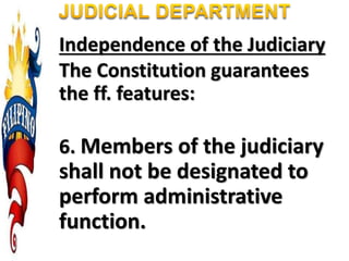 Independence of the Judiciary
The Constitution guarantees
the ff. features:
6. Members of the judiciary
shall not be designated to
perform administrative
function.
 