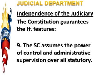 Independence of the Judiciary
The Constitution guarantees
the ff. features:
9. The SC assumes the power
of control and administrative
supervision over all statutory.
 