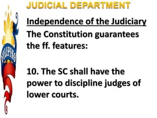 Independence of the Judiciary
The Constitution guarantees
the ff. features:
10. The SC shall have the
power to discipline judges of
lower courts.
 