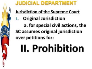 Jurisdiction of the Supreme Court
1. Original Jurisdiction
a. for special civil actions, the
SC assumes original jurisdiction
over petitions for:
II. Prohibition
 