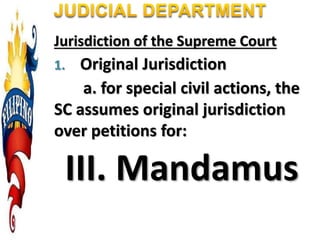 Jurisdiction of the Supreme Court
1. Original Jurisdiction
a. for special civil actions, the
SC assumes original jurisdiction
over petitions for:
III. Mandamus
 