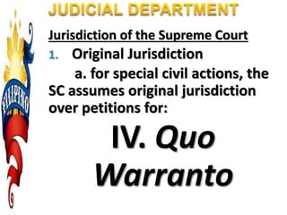 Jurisdiction of the Supreme Court
1. Original Jurisdiction
a. for special civil actions, the
SC assumes original jurisdiction
over petitions for:
IV. Quo
Warranto
 
