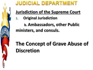 Jurisdiction of the Supreme Court
1. Original Jurisdiction
b. Ambassadors, other Public
ministers, and consuls.
The Concept of Grave Abuse of
Discretion
 