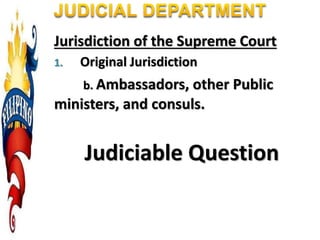 Jurisdiction of the Supreme Court
1. Original Jurisdiction
b. Ambassadors, other Public
ministers, and consuls.
Judiciable Question
 