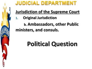 Jurisdiction of the Supreme Court
1. Original Jurisdiction
b. Ambassadors, other Public
ministers, and consuls.
Political Question
 