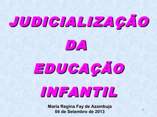 1
JUDICIALIZAÇÃOJUDICIALIZAÇÃO
DADA
EDUCAÇÃOEDUCAÇÃO
INFANTILINFANTIL
Maria Regina Fay de Azambuja
04 de Setembro de 2013
 