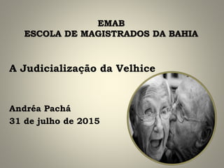 EMAB
ESCOLA DE MAGISTRADOS DA BAHIA
A Judicialização da Velhice
Andréa Pachá
31 de julho de 2015
 