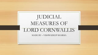 JUDICIAL
MEASURES OF
LORD CORNWALLIS
MADE BY – VISHWADEEP SHARMA
 