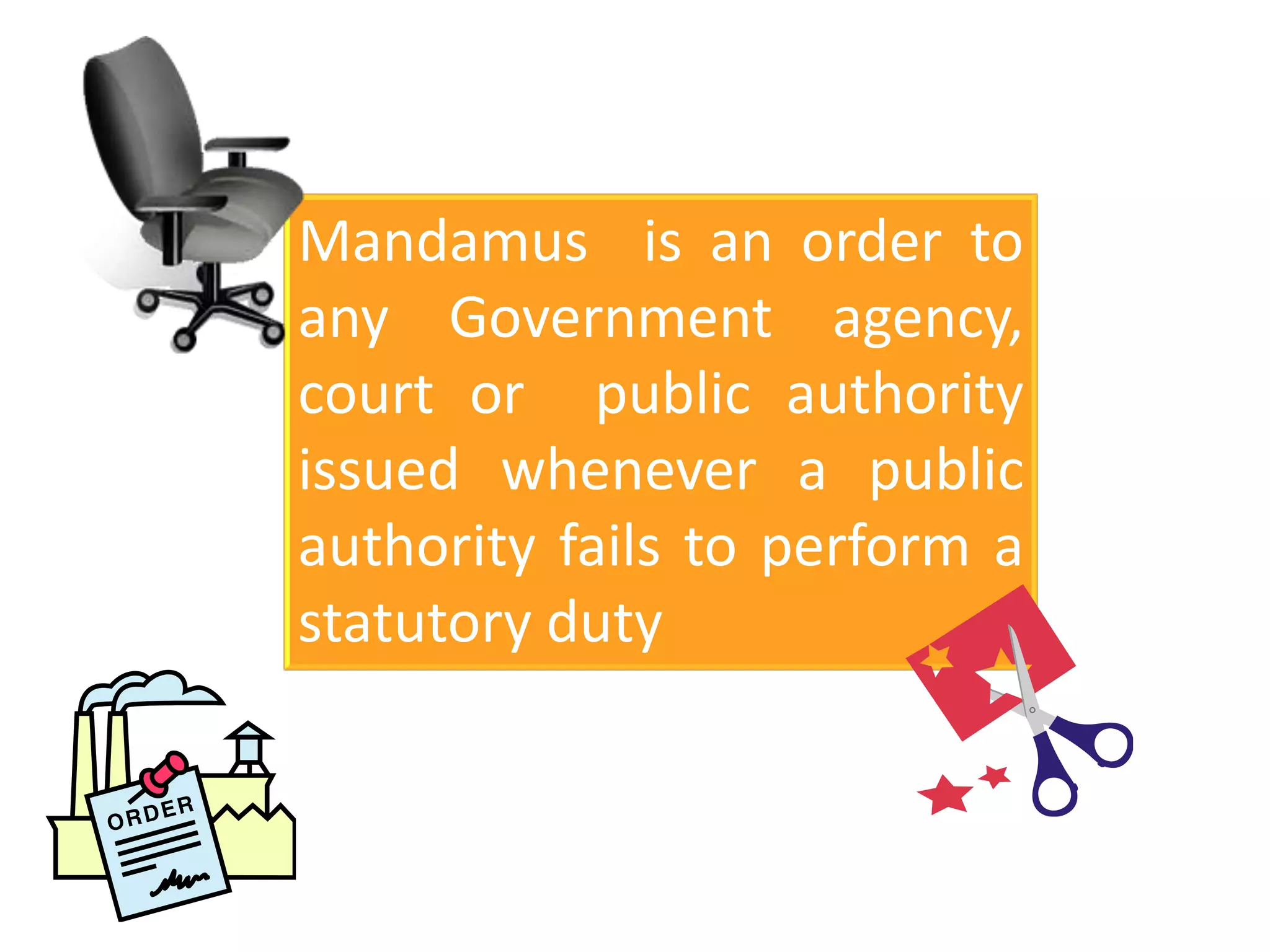 Mandamus is an order to
any Government agency,
court or public authority
issued whenever a public
authority fails to perform a
statutory duty
 