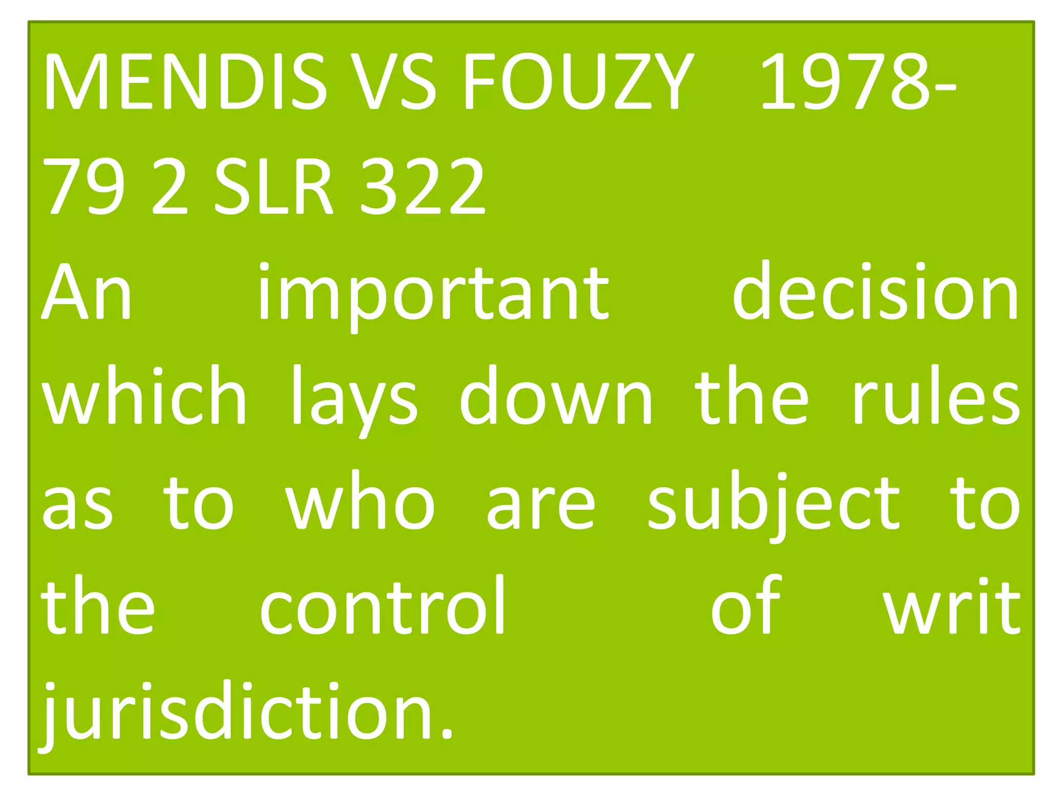 MENDIS VS FOUZY 1978-
79 2 SLR 322
An important decision
which lays down the rules
as to who are subject to
the control of writ
jurisdiction.
 