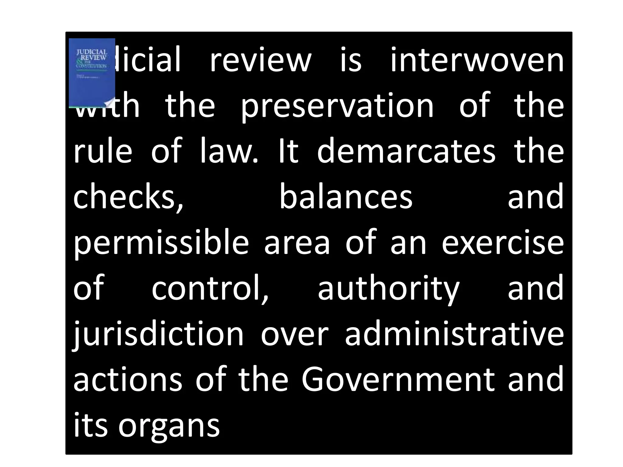 judicial review is interwoven
with the preservation of the
rule of law. It demarcates the
checks, balances and
permissible area of an exercise
of control, authority and
jurisdiction over administrative
actions of the Government and
its organs
 
