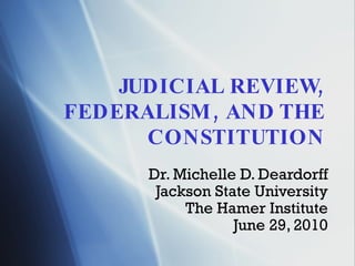 JUDICIAL REVIEW, FEDERALISM, AND THE CONSTITUTION Dr. Michelle D. Deardorff Jackson State University The Hamer Institute June 29, 2010 