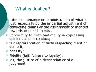 What is Justice? <ul><li>:  the maintenance or administration of what is just, especially by the impartial adjustment of c...